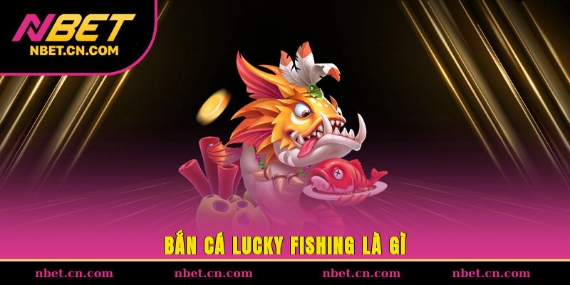 Bắn cá Lucky Fishing là gì?
