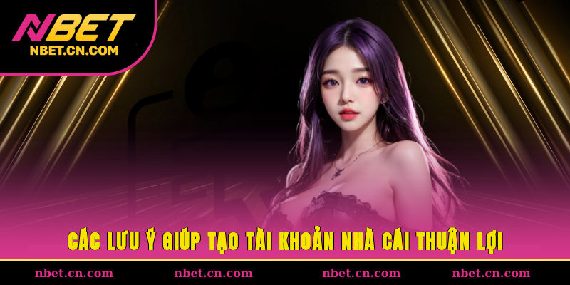 Các lưu ý giúp tạo tài khoản nhà cái thuận lợi