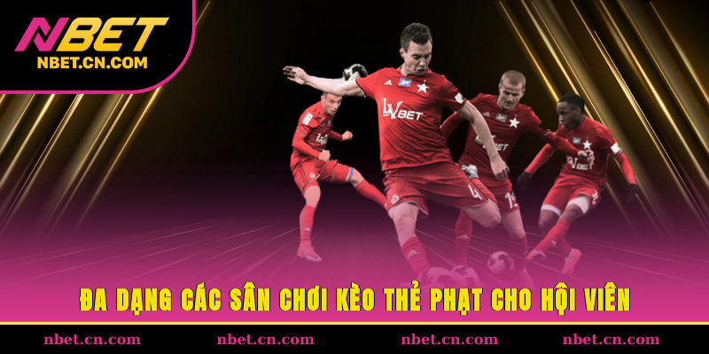 Đa dạng các sân chơi kèo thẻ phạt cho hội viên