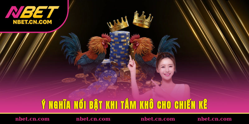 Ý nghĩa nổi bật khi tắm khô cho chiến kê